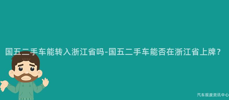 国五二手车能转入浙江省吗-国五二手车能否在浙江省上牌？