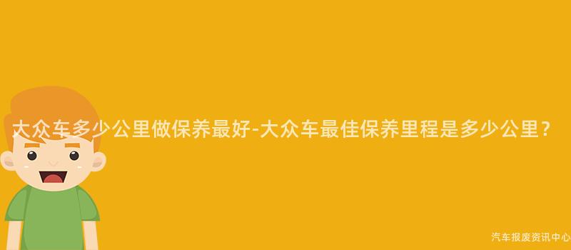 大众车多少公里做保养最好-大众车最佳保养里程是多少公里？