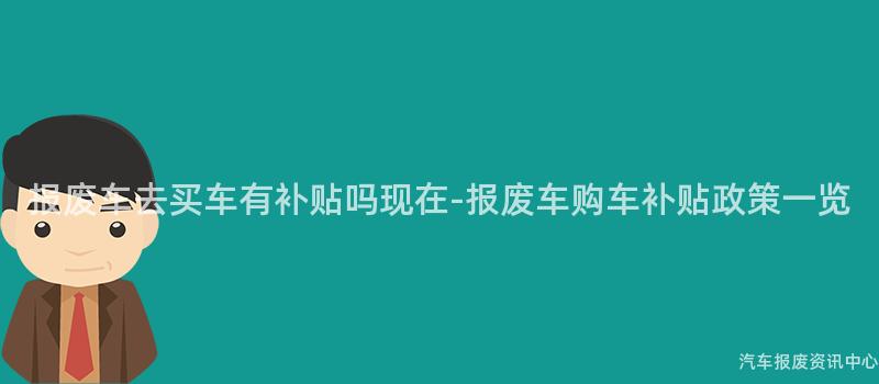 报废车去买车有补贴吗现在-报废车购车补贴政策一览