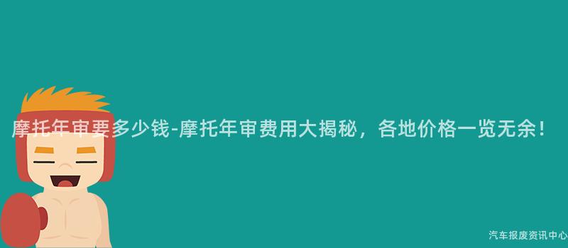 摩托年审要多少钱-摩托年审费用大揭秘，各地价格一览无余！