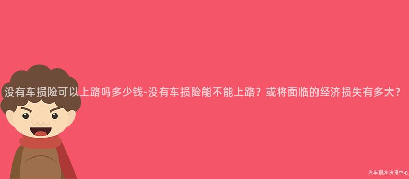没有车损险可以上路吗多少钱-没有车损险能不能上路？或将面临的经济损失有多大？