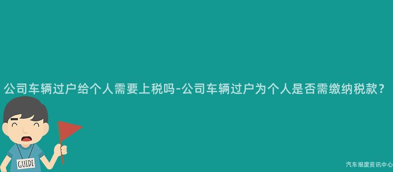 公司车辆过户给个人需要上税吗-公司车辆过户为个人是否需缴纳税款？
