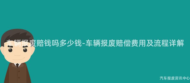 车辆报废赔钱吗多少钱-车辆报废赔偿费用及流程详解