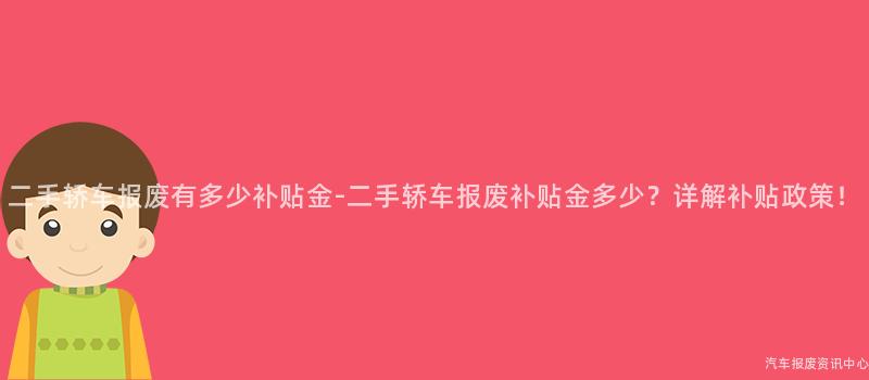 二手轿车报废有多少补贴金-二手轿车报废补贴金多少？详解补贴政策！