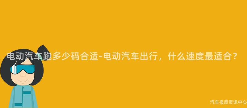 电动汽车跑多少码合适-电动汽车出行，什么速度最适合？