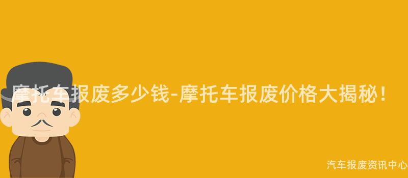 摩托车报废多少钱-摩托车报废价格大揭秘！