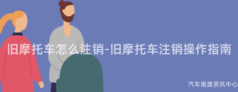 旧摩托车怎么注销-旧摩托车注销操作指南