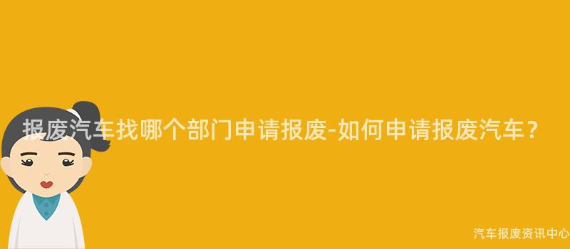 报废汽车找哪个部门申请报废-如何申请报废汽车？