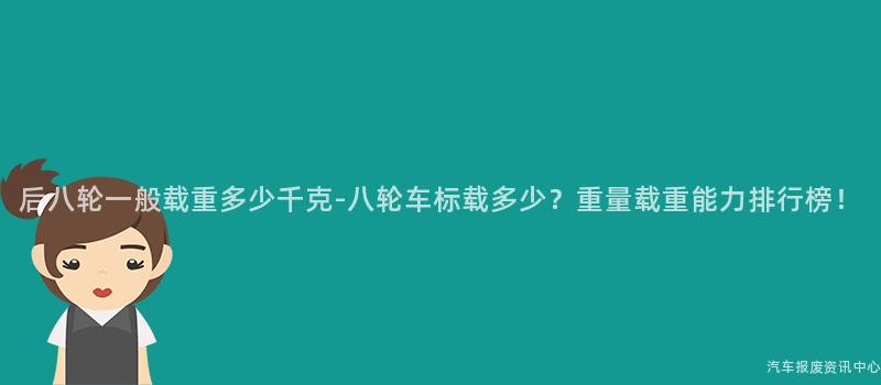 后八轮一般载重多少千克-八轮车标载多少？重量载重能力排行榜！