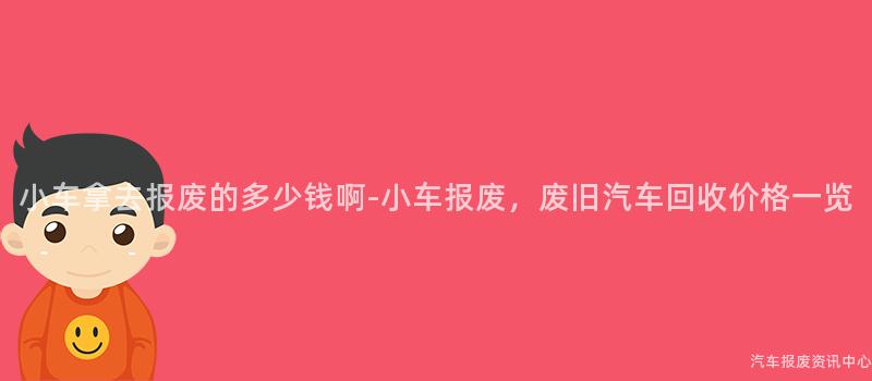小车拿去报废的多少钱啊-小车报废，废旧汽车回收价格一览