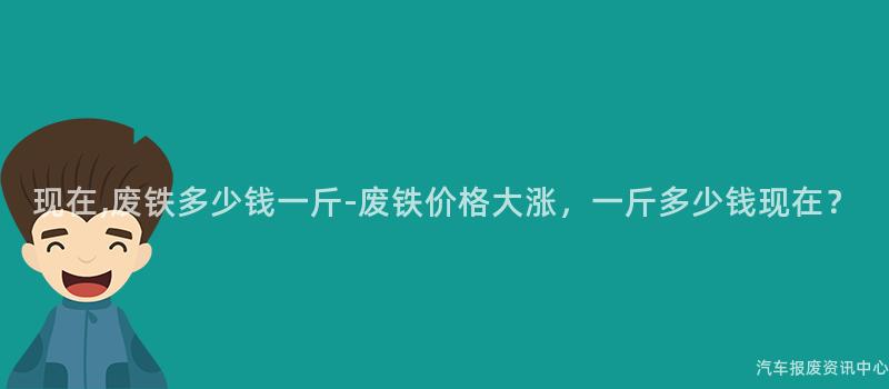 现在,废铁多少钱一斤-废铁价格大涨，一斤多少钱现在？
