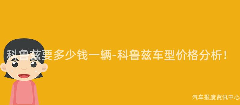 科鲁兹要多少钱一辆-科鲁兹车型价格分析！