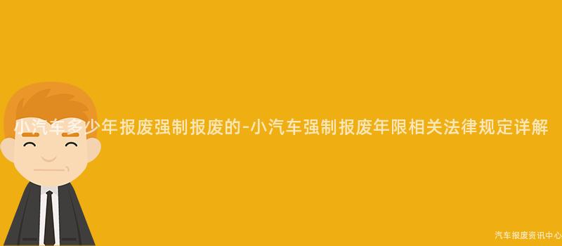 小汽车多少年报废强制报废的-小汽车强制报废年限相关法律规定详解