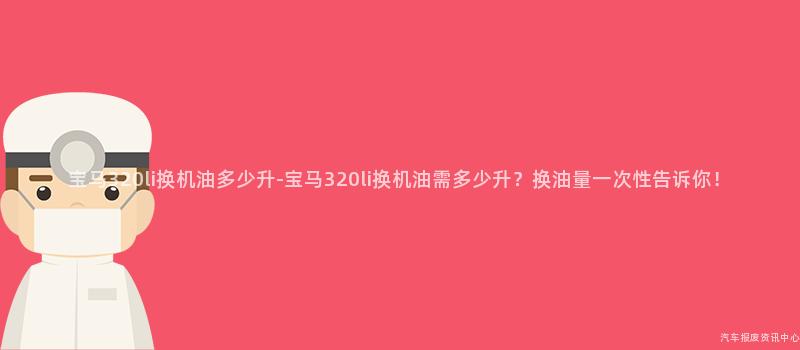 宝马320li换机油多少升-宝马320li换机油需多少升？换油量一次性告诉你！