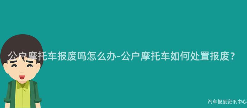 公户摩托车报废吗怎么办-公户摩托车如何处置报废？
