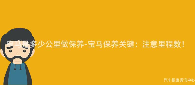 宝马是多少公里做保养-宝马保养关键：注意里程数！
