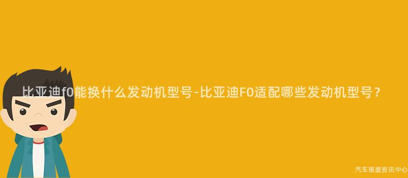 比亚迪f0能换什么发动机型号-比亚迪F0适配哪些发动机型号？