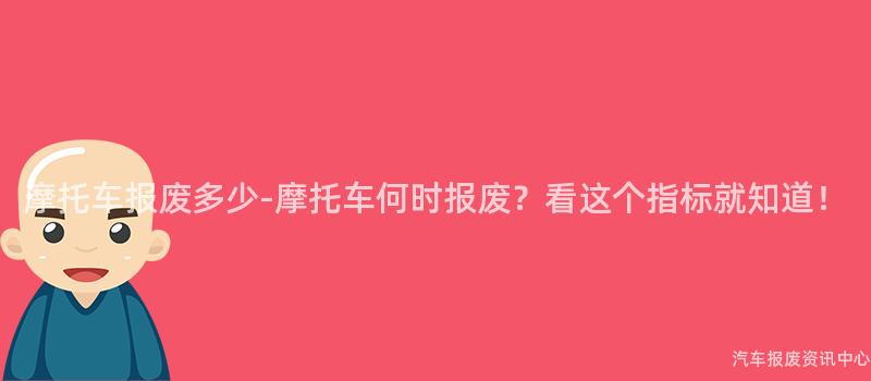 摩托车报废多少-摩托车何时报废？看这个指标就知道！
