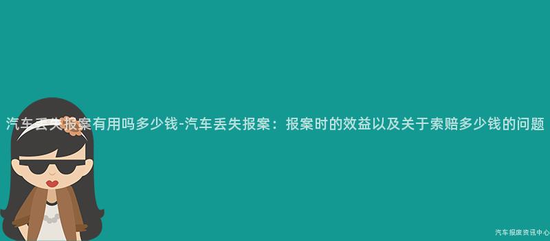 汽车丢失报案有用吗多少钱-汽车丢失报案：报案时的效益以及关于索赔多少钱的问题