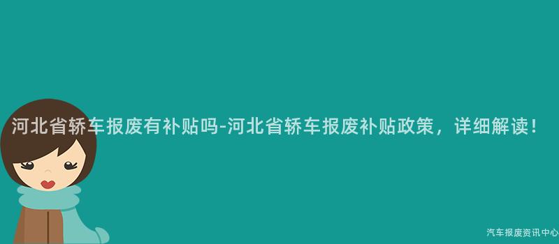 河北省轿车报废有补贴吗-河北省轿车报废补贴政策，详细解读！