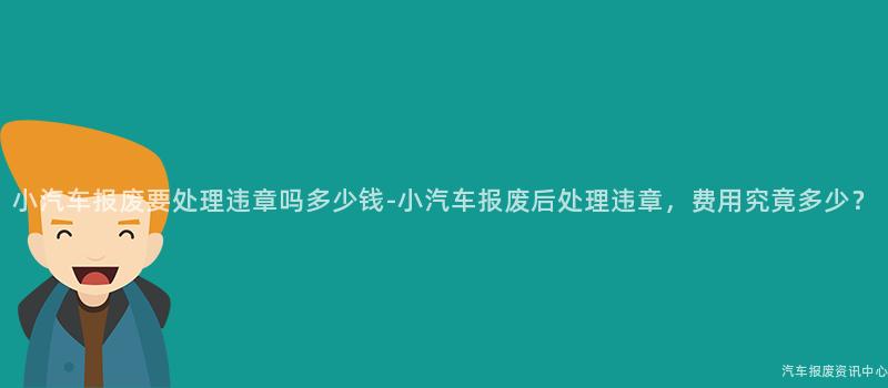 小汽车报废要处理违章吗多少钱-小汽车报废后处理违章，费用究竟多少？