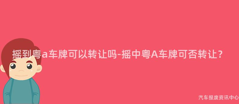 摇到粤a车牌可以转让吗-摇中粤A车牌可否转让？