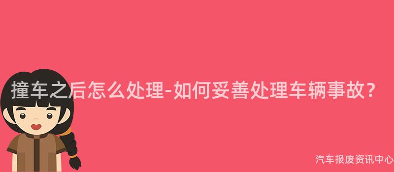 撞车之后怎么处理-如何妥善处理车辆事故？