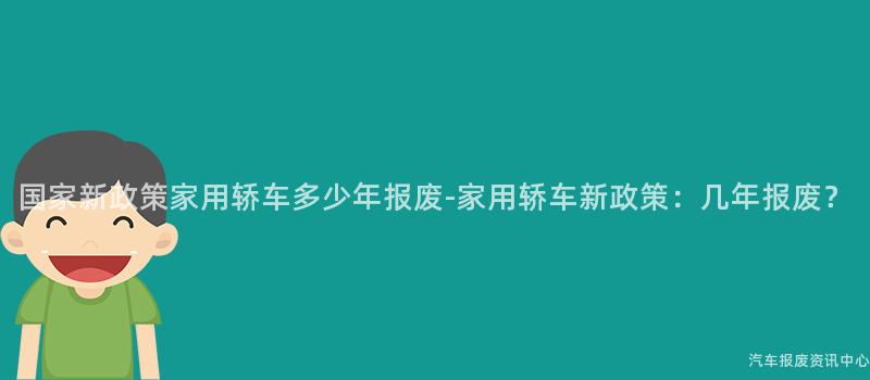 国家新政策家用轿车多少年报废-家用轿车新政策：几年报废？