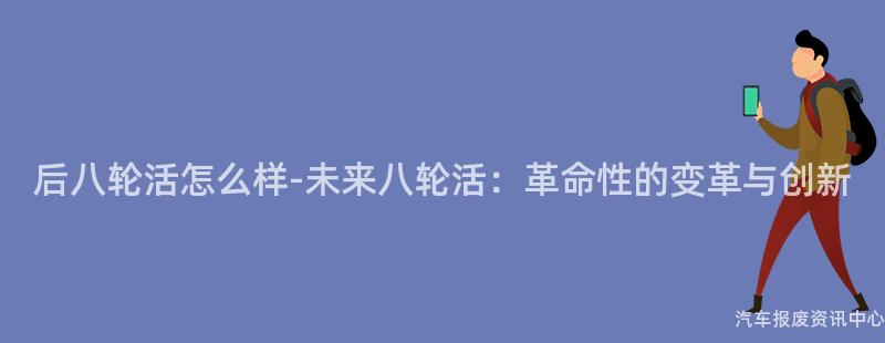 后八轮活怎么样-未来八轮活：革命性的变革与创新