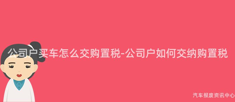 公司户买车怎么交购置税-公司户如何交纳购置税