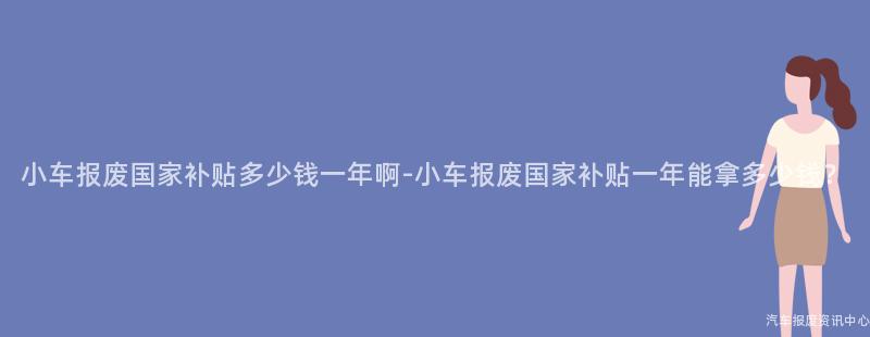 小车报废国家补贴多少钱一年啊-小车报废国家补贴一年能拿多少钱？