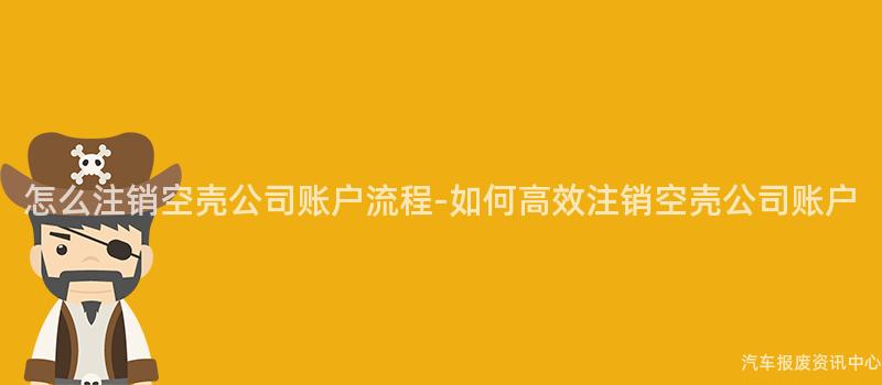 怎么注销空壳公司账户流程-如何高效注销空壳公司账户