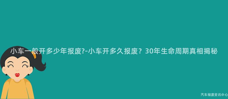小车一般开多少年报废?-小车开多久报废？30年生命周期真相揭秘