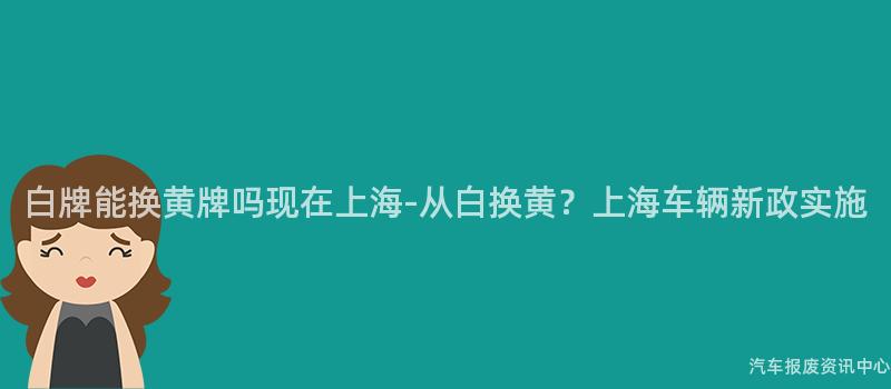 白牌能换黄牌吗现在上海-从白换黄？上海车辆新政实施