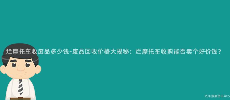 烂摩托车收废品多少钱-废品回收价格大揭秘：烂摩托车收购能否卖个好价钱？