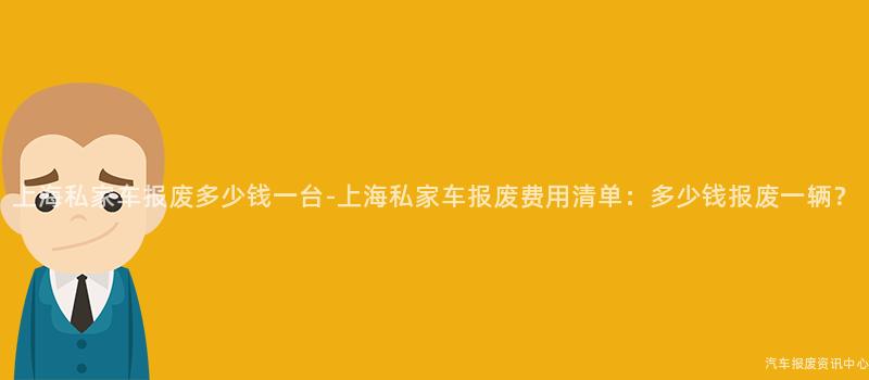 上海私家车报废多少钱一台-上海私家车报废费用清单：多少钱报废一辆？