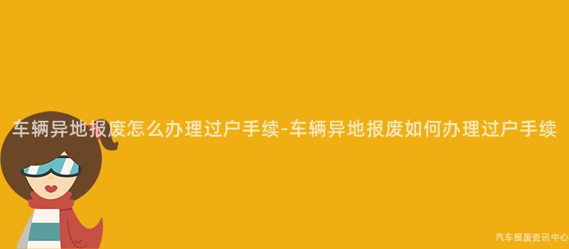 车辆异地报废怎么办理过户手续-车辆异地报废如何办理过户手续