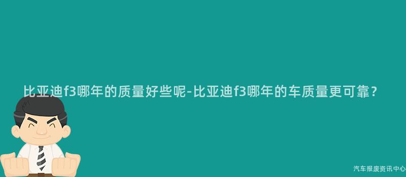比亚迪f3哪年的质量好些呢-比亚迪f3哪年的车质量更可靠？