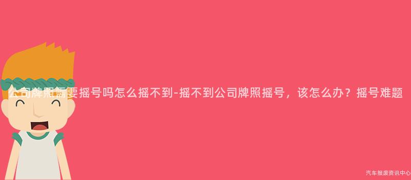 公司牌照需要摇号吗怎么摇不到-摇不到公司牌照摇号，该怎么办？摇号难题