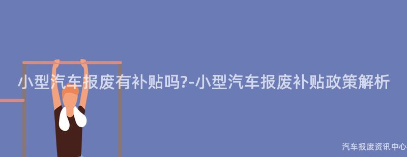 小型汽车报废有补贴吗?-小型汽车报废补贴政策解析