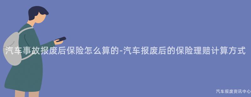 汽车事故报废后保险怎么算的-汽车报废后的保险理赔计算方式
