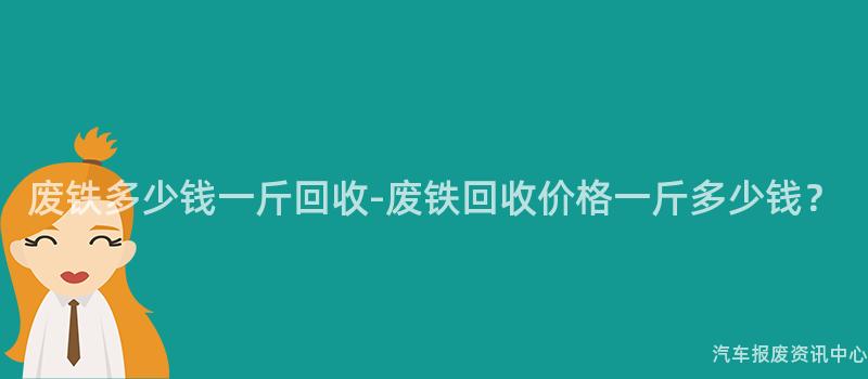 废铁多少钱一斤回收-废铁回收价格一斤多少钱？