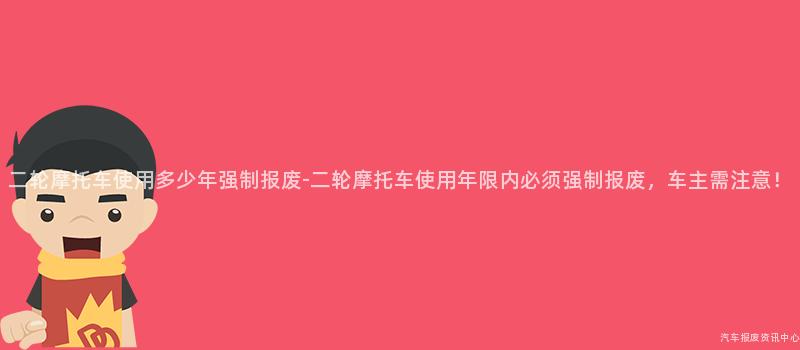 二轮摩托车使用多少年强制报废-二轮摩托车使用年限内必须强制报废，车主需注意！
