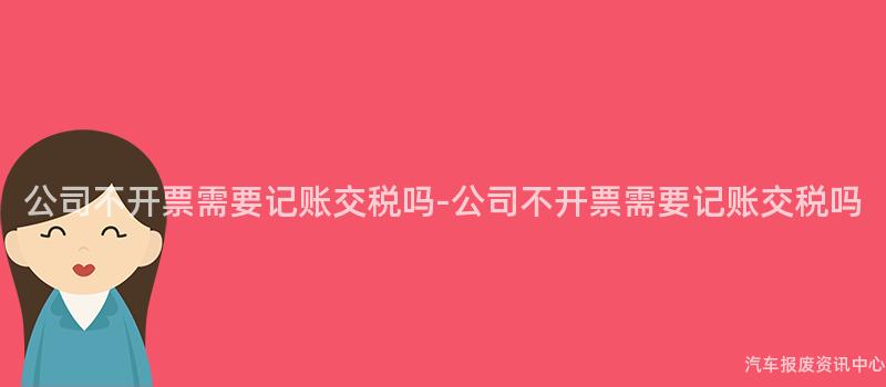 公司不开票需要记账交税吗-公司不开票需要记账交税吗