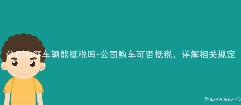 公司购买车辆能抵税吗-公司购车可否抵税，详解相关规定