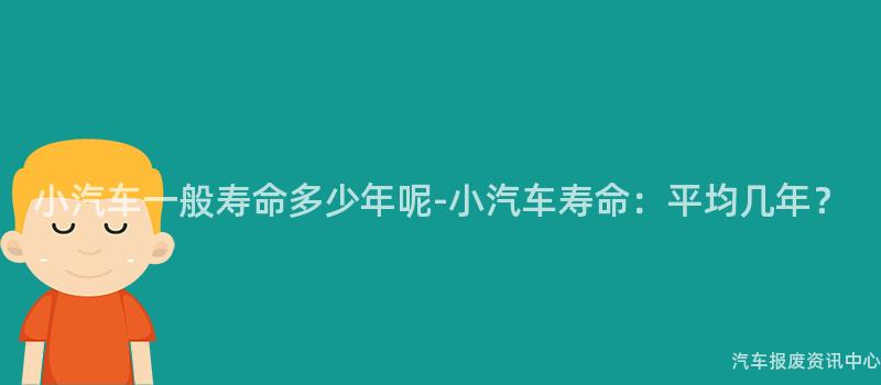 小汽车一般寿命多少年呢-小汽车寿命：平均几年？