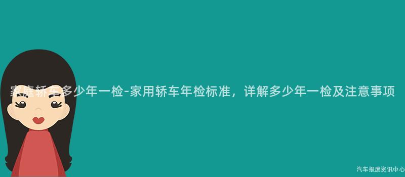 家庭轿车多少年一检-家用轿车年检标准，详解多少年一检及注意事项