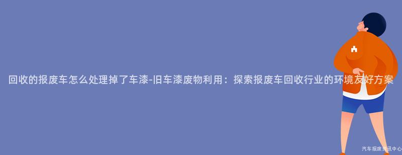 回收的报废车怎么处理掉了车漆-旧车漆废物利用：探索报废车回收行业的环境友好方案