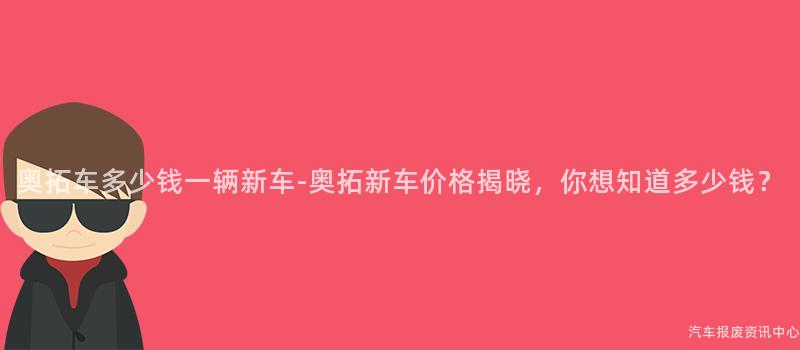 奥拓车多少钱一辆新车-奥拓新车价格揭晓，你想知道多少钱？
