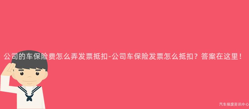 公司的车保险费怎么弄发票抵扣-公司车保险发票怎么抵扣？答案在这里！